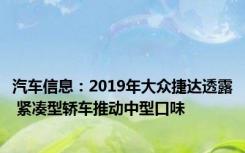 汽车信息：2019年大众捷达透露 紧凑型轿车推动中型口味