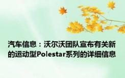 汽车信息：沃尔沃团队宣布有关新的运动型Polestar系列的详细信息