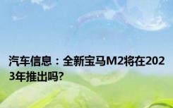 汽车信息：全新宝马M2将在2023年推出吗?