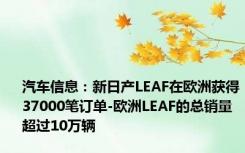 汽车信息：新日产LEAF在欧洲获得37000笔订单-欧洲LEAF的总销量超过10万辆