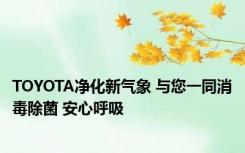 TOYOTA净化新气象 与您一同消毒除菌 安心呼吸