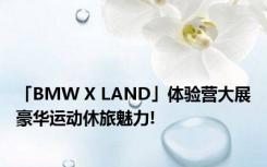 「BMW X LAND」体验营大展豪华运动休旅魅力!