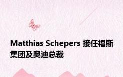 Matthias Schepers 接任福斯集团及奥迪总裁