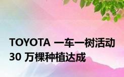 TOYOTA 一车一树活动 30 万棵种植达成