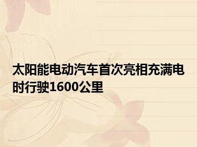 太阳能电动汽车首次亮相充满电时行驶1600公里