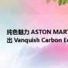 纯色魅力 ASTON MARTIN 推出 Vanquish Carbon Edition