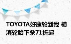 TOYOTA好康轮到我 横滨轮胎下杀71折起