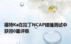 福特Ka在拉丁NCAP碰撞测试中获得0星评级