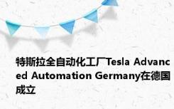 特斯拉全自动化工厂Tesla Advanced Automation Germany在德国成立