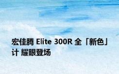 宏佳腾 Elite 300R 全「新色」计 耀眼登场
