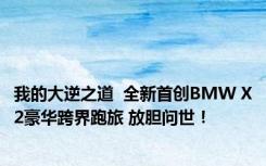 我的大逆之道  全新首创BMW X2豪华跨界跑旅 放胆问世！
