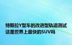 特斯拉Y型车的改进型轨道测试这是世界上最快的SUV吗