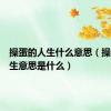 操蛋的人生什么意思（操蛋的人生意思是什么）