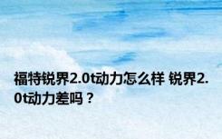 福特锐界2.0t动力怎么样 锐界2.0t动力差吗？