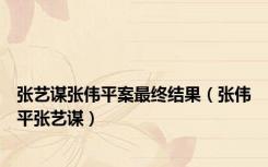 张艺谋张伟平案最终结果（张伟平张艺谋）