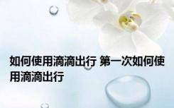 如何使用滴滴出行 第一次如何使用滴滴出行