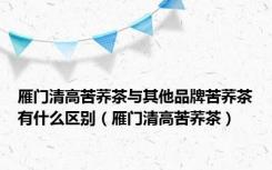 雁门清高苦荞茶与其他品牌苦荞茶有什么区别（雁门清高苦荞茶）