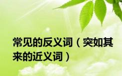 常见的反义词（突如其来的近义词）