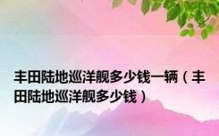 丰田陆地巡洋舰多少钱一辆（丰田陆地巡洋舰多少钱）