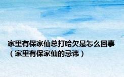 家里有保家仙总打哈欠是怎么回事（家里有保家仙的忌讳）