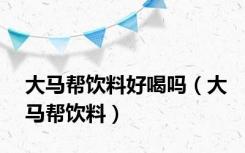 大马帮饮料好喝吗（大马帮饮料）