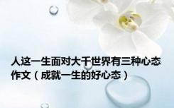 人这一生面对大千世界有三种心态作文（成就一生的好心态）