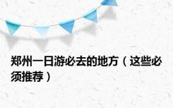 郑州一日游必去的地方（这些必须推荐）