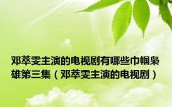 邓萃雯主演的电视剧有哪些巾帼枭雄第三集（邓萃雯主演的电视剧）