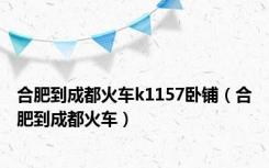 合肥到成都火车k1157卧铺（合肥到成都火车）