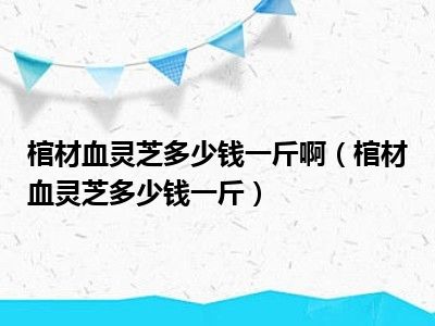 棺材血灵芝多少钱一斤啊（棺材血灵芝多少钱一斤）