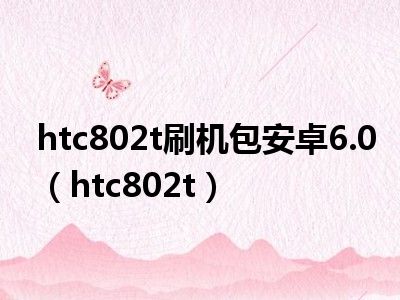 htc802t刷机包安卓6.0（htc802t）
