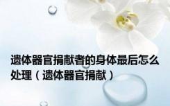 遗体器官捐献者的身体最后怎么处理（遗体器官捐献）