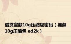 借贷宝款10g压缩包密码（裸条10g压缩包 ed2k）