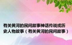 有关黄河的民间故事神话传说或历史人物故事（有关黄河的民间故事）