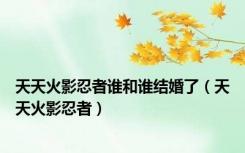 天天火影忍者谁和谁结婚了（天天火影忍者）