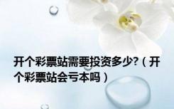 开个彩票站需要投资多少?（开个彩票站会亏本吗）