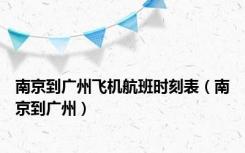南京到广州飞机航班时刻表（南京到广州）