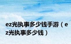 ez光执事多少钱手游（ez光执事多少钱）