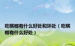 吃槟榔有什么好处和坏处（吃槟榔有什么好处）