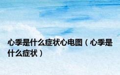 心季是什么症状心电图（心季是什么症状）