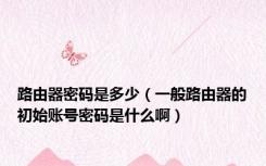 路由器密码是多少（一般路由器的初始账号密码是什么啊）