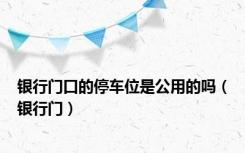 银行门口的停车位是公用的吗（银行门）