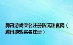 腾讯游戏实名注册防沉迷官网（腾讯游戏实名注册）