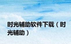 时光辅助软件下载（时光辅助）