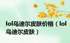 lol乌迪尔皮肤价格（lol乌迪尔皮肤）