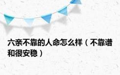 六亲不靠的人命怎么样（不靠谱和很安稳）