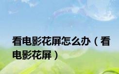 看电影花屏怎么办（看电影花屏）