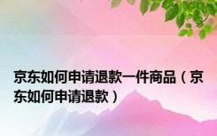 京东如何申请退款一件商品（京东如何申请退款）