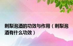 刺梨泡酒的功效与作用（刺梨泡酒有什么功效）