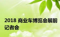 2018 商业车博览会展前记者会